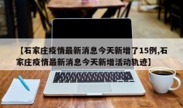 【石家庄疫情最新消息今天新增了15例,石家庄疫情最新消息今天新增活动轨迹】