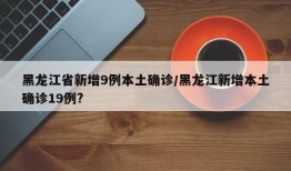 黑龙江省新增9例本土确诊/黑龙江新增本土确诊19例?