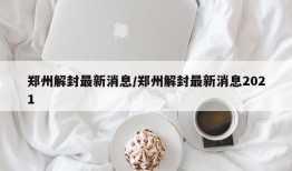 郑州解封最新消息/郑州解封最新消息2021