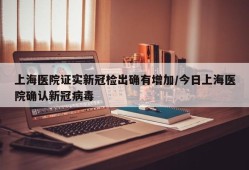 上海医院证实新冠检出确有增加/今日上海医院确认新冠病毒