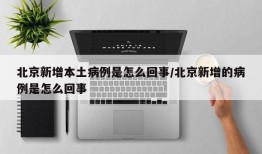 北京新增本土病例是怎么回事/北京新增的病例是怎么回事