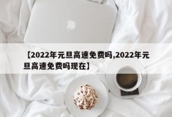 【2022年元旦高速免费吗,2022年元旦高速免费吗现在】