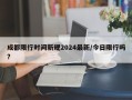 成都限行时间新规2024最新/今日限行吗?